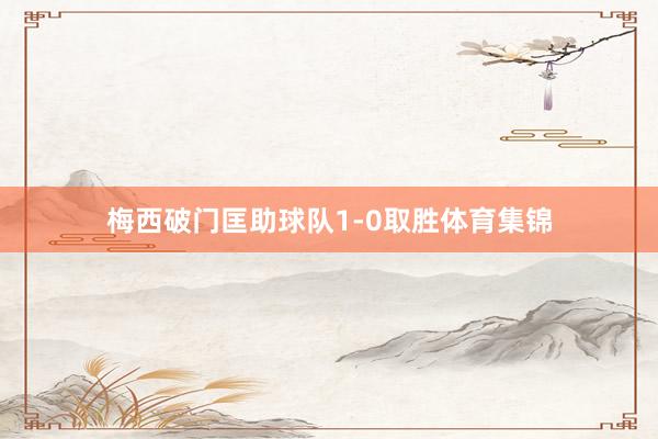 梅西破门匡助球队1-0取胜体育集锦