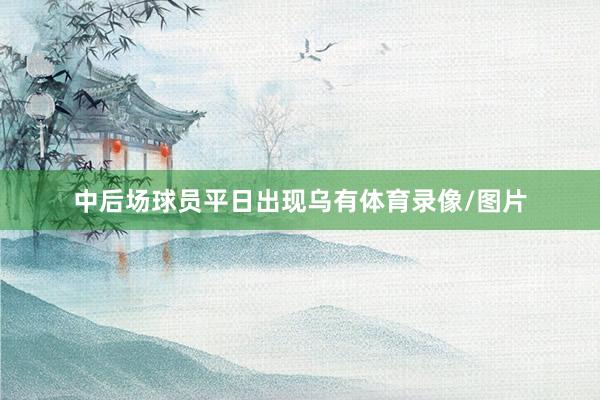 中后场球员平日出现乌有体育录像/图片