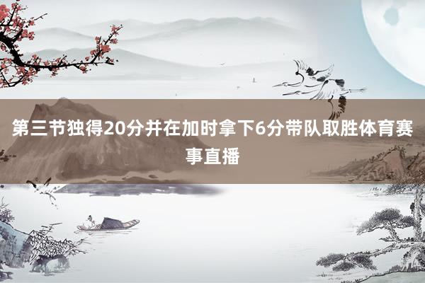 第三节独得20分并在加时拿下6分带队取胜体育赛事直播