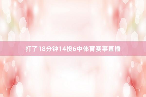 打了18分钟14投6中体育赛事直播