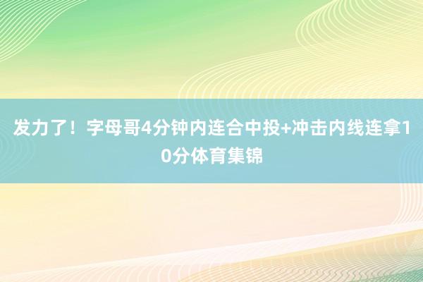发力了！字母哥4分钟内连合中投+冲击内线连拿10分体育集锦