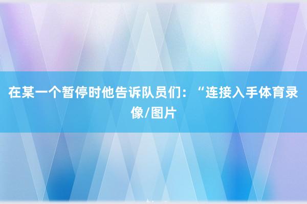 在某一个暂停时他告诉队员们：“连接入手体育录像/图片