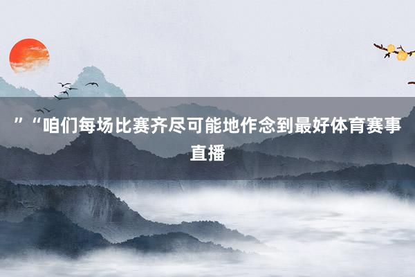 ”“咱们每场比赛齐尽可能地作念到最好体育赛事直播