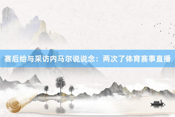 赛后给与采访内马尔说说念：两次了体育赛事直播