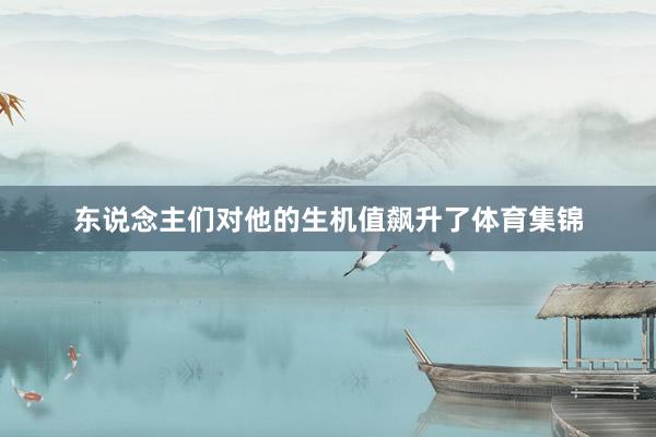 东说念主们对他的生机值飙升了体育集锦