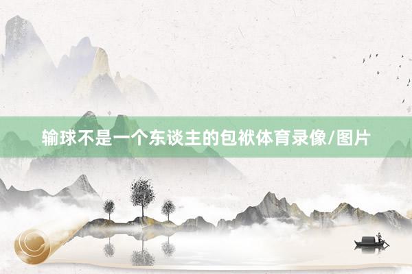 输球不是一个东谈主的包袱体育录像/图片