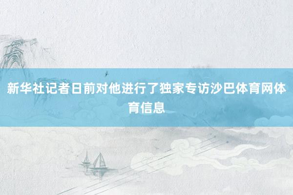 新华社记者日前对他进行了独家专访沙巴体育网体育信息