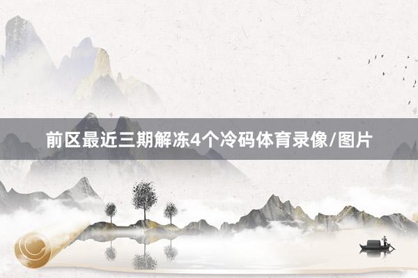 前区最近三期解冻4个冷码体育录像/图片