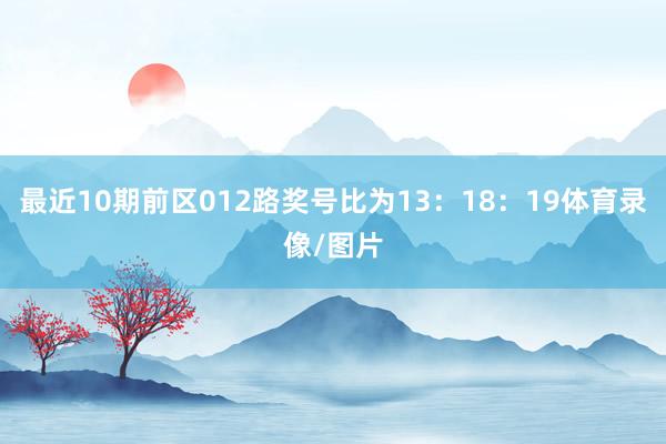 最近10期前区012路奖号比为13：18：19体育录像/图片