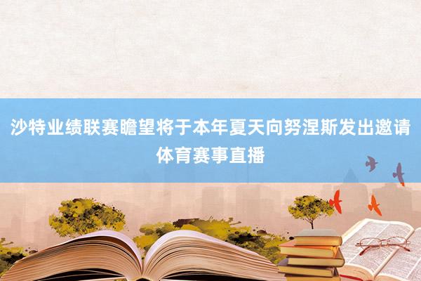 沙特业绩联赛瞻望将于本年夏天向努涅斯发出邀请体育赛事直播