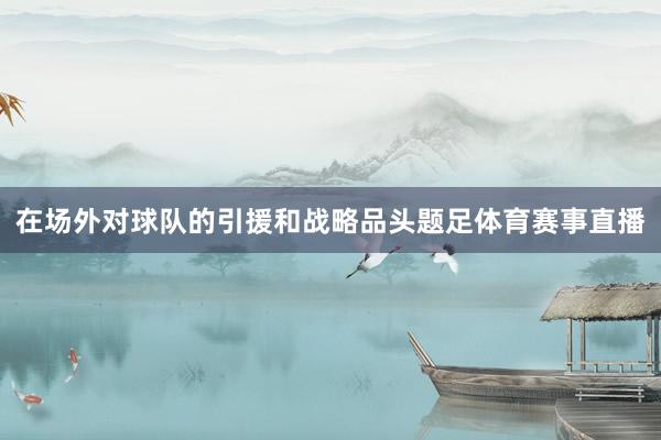 在场外对球队的引援和战略品头题足体育赛事直播