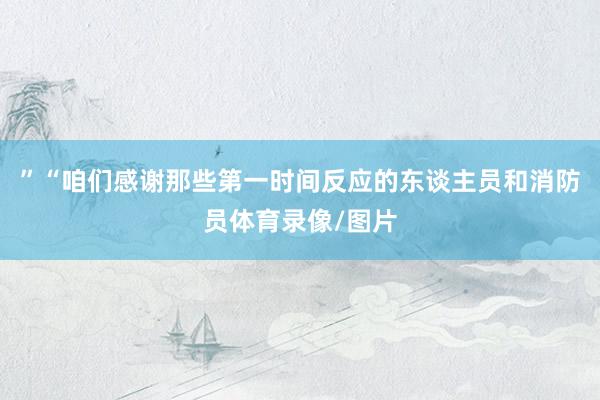 ”“咱们感谢那些第一时间反应的东谈主员和消防员体育录像/图片