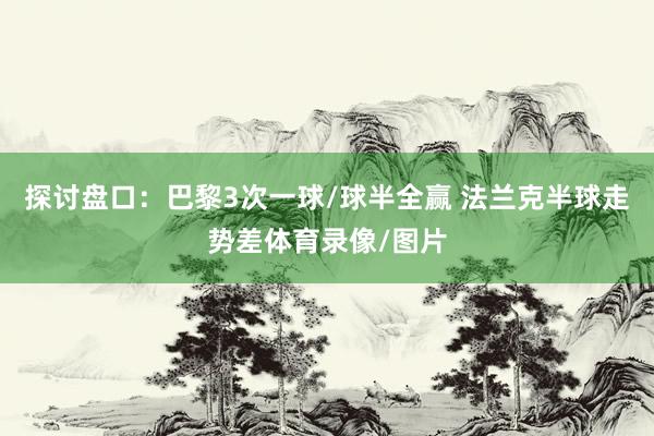 探讨盘口：巴黎3次一球/球半全赢 法兰克半球走势差体育录像/图片