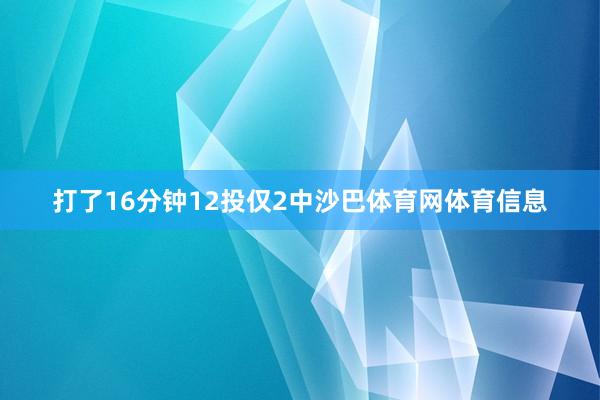 打了16分钟12投仅2中沙巴体育网体育信息