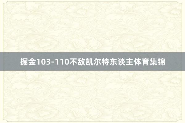 掘金103-110不敌凯尔特东谈主体育集锦