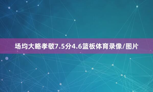 场均大略孝敬7.5分4.6篮板体育录像/图片