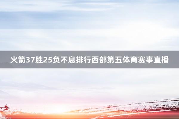 火箭37胜25负不息排行西部第五体育赛事直播