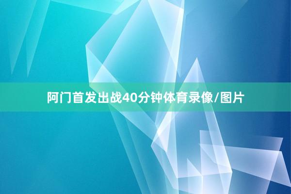 阿门首发出战40分钟体育录像/图片