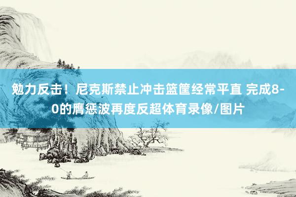 勉力反击！尼克斯禁止冲击篮筐经常平直 完成8-0的膺惩波再度反超体育录像/图片