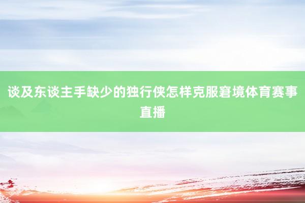 谈及东谈主手缺少的独行侠怎样克服窘境体育赛事直播