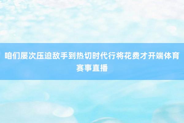 咱们屡次压迫敌手到热切时代行将花费才开端体育赛事直播