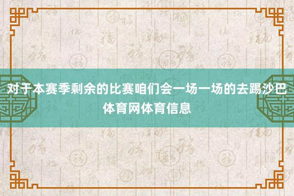 对于本赛季剩余的比赛咱们会一场一场的去踢沙巴体育网体育信息