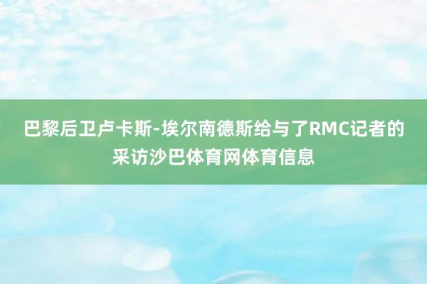 巴黎后卫卢卡斯-埃尔南德斯给与了RMC记者的采访沙巴体育网体育信息