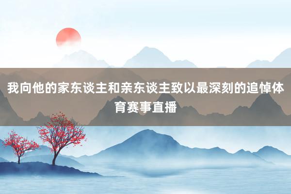 我向他的家东谈主和亲东谈主致以最深刻的追悼体育赛事直播