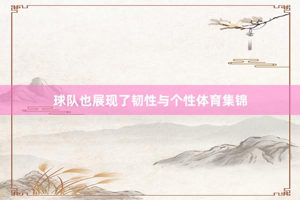 球队也展现了韧性与个性体育集锦