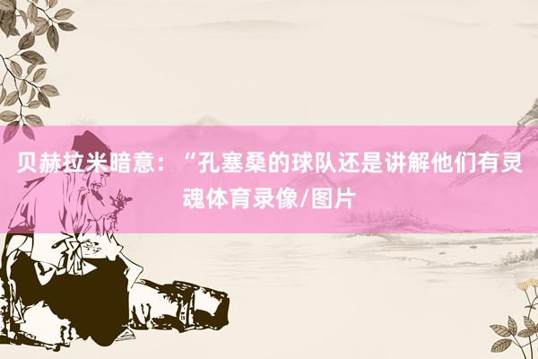 贝赫拉米暗意：“孔塞桑的球队还是讲解他们有灵魂体育录像/图片