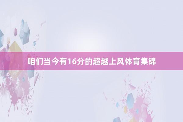 咱们当今有16分的超越上风体育集锦