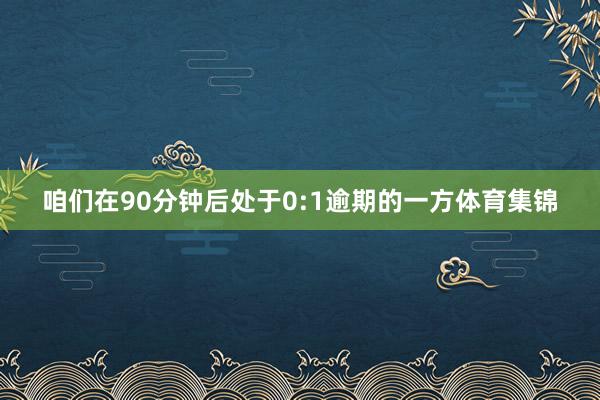 咱们在90分钟后处于0:1逾期的一方体育集锦