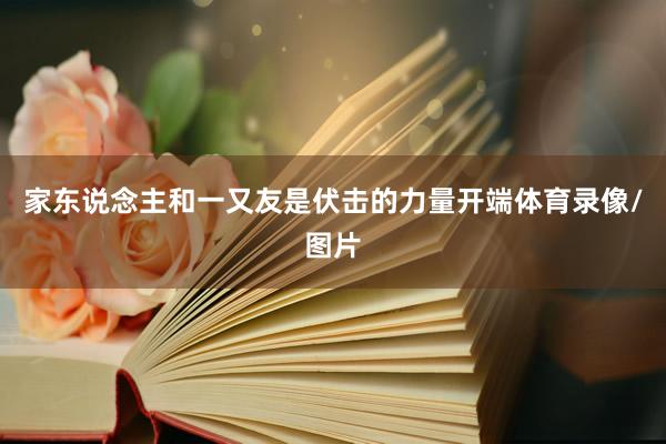家东说念主和一又友是伏击的力量开端体育录像/图片