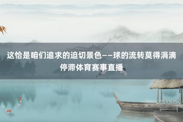 这恰是咱们追求的迫切景色——球的流转莫得涓滴停滞体育赛事直播