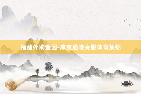 福建外助奎因-库克通晓亮眼体育集锦