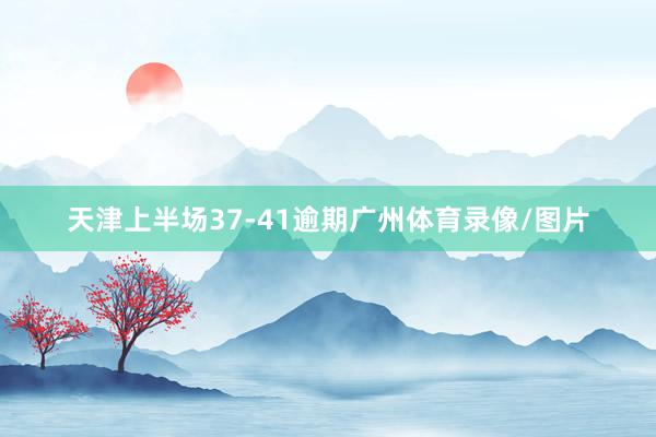 天津上半场37-41逾期广州体育录像/图片
