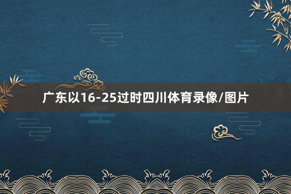 广东以16-25过时四川体育录像/图片