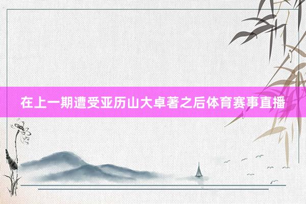 在上一期遭受亚历山大卓著之后体育赛事直播