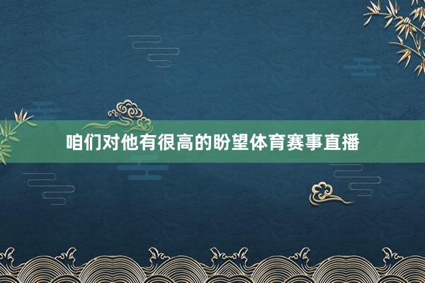 咱们对他有很高的盼望体育赛事直播
