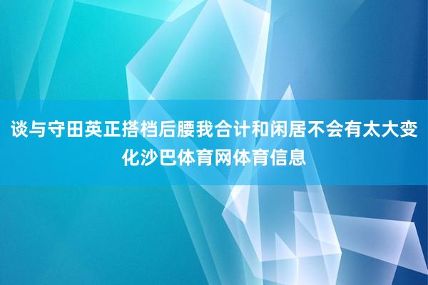 谈与守田英正搭档后腰我合计和闲居不会有太大变化沙巴体育网体育信息