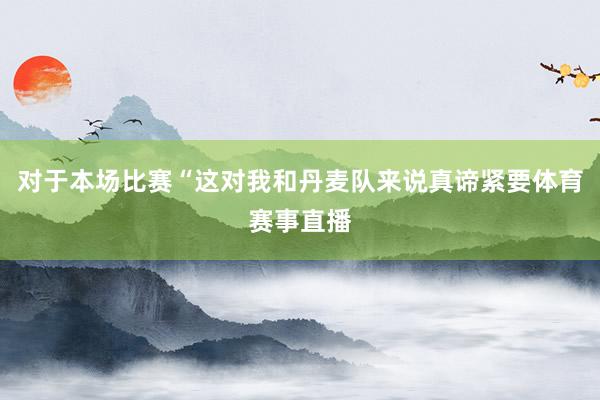 对于本场比赛“这对我和丹麦队来说真谛紧要体育赛事直播