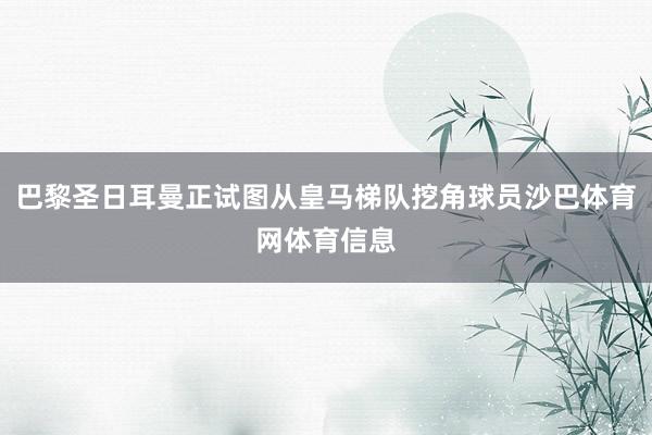 巴黎圣日耳曼正试图从皇马梯队挖角球员沙巴体育网体育信息