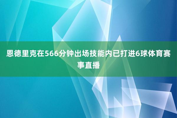 恩德里克在566分钟出场技能内已打进6球体育赛事直播