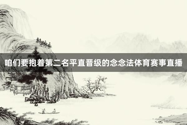 咱们要抱着第二名平直晋级的念念法体育赛事直播