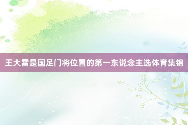 王大雷是国足门将位置的第一东说念主选体育集锦