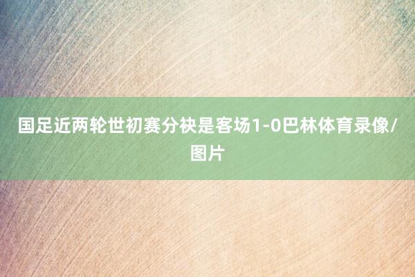 国足近两轮世初赛分袂是客场1-0巴林体育录像/图片