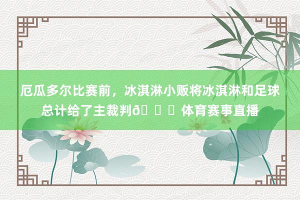 厄瓜多尔比赛前，冰淇淋小贩将冰淇淋和足球总计给了主裁判😅体育赛事直播