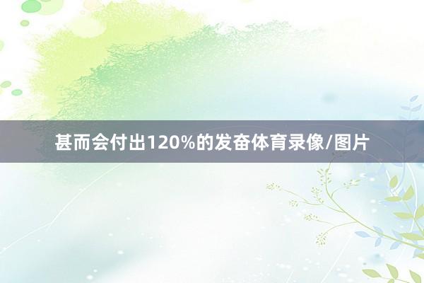 甚而会付出120%的发奋体育录像/图片