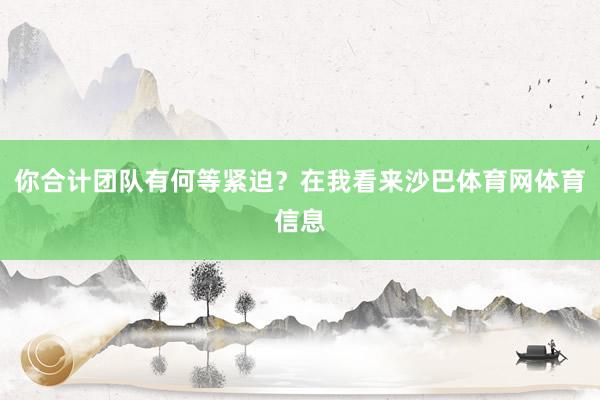 你合计团队有何等紧迫？在我看来沙巴体育网体育信息