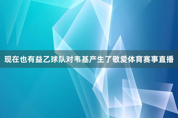 现在也有益乙球队对韦基产生了敬爱体育赛事直播